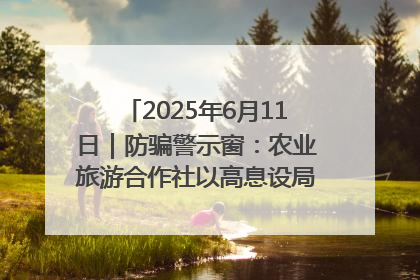 2025年6月11日｜防骗警示窗：农业旅游合作社以高息设局，集资380万