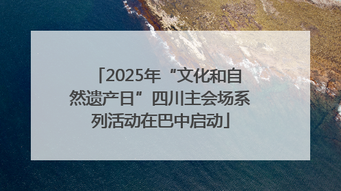 2025年“文化和自然遗产日”四川主会场系列活动在巴中启动