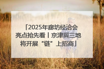 2025年廊坊经洽会亮点抢先看丨京津冀三地将开展“链”上招商