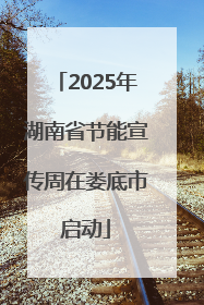 2025年湖南省节能宣传周在娄底市启动