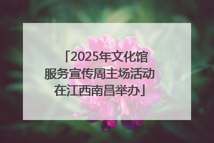 2025年文化馆服务宣传周主场活动在江西南昌举办