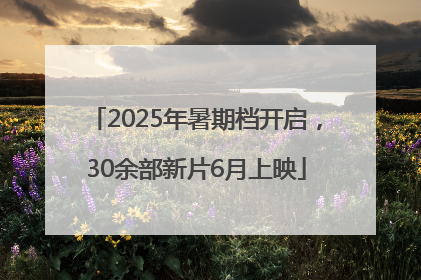 2025年暑期档开启，30余部新片6月上映