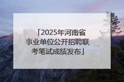 2025年河南省事业单位公开招聘联考笔试成绩发布