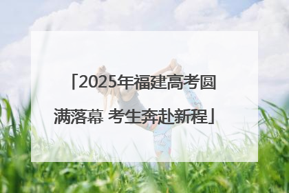 2025年福建高考圆满落幕 考生奔赴新程