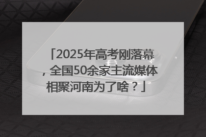 2025年高考刚落幕，全国50余家主流媒体相聚河南为了啥？