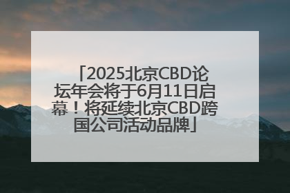 2025北京CBD论坛年会将于6月11日启幕！将延续北京CBD跨国公司活动品牌