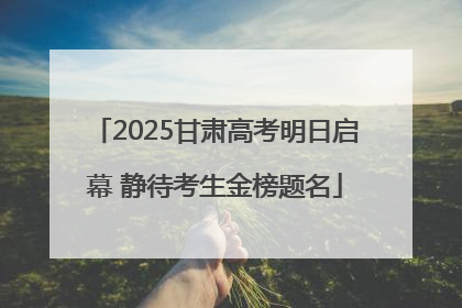 2025甘肃高考明日启幕 静待考生金榜题名