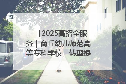 2025高招全服务｜商丘幼儿师范高等专科学校：转型提质谋发展 全力推进高水平综合性应用型高等专科学校建设