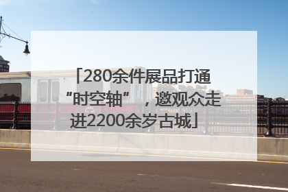 280余件展品打通“时空轴”，邀观众走进2200余岁古城
