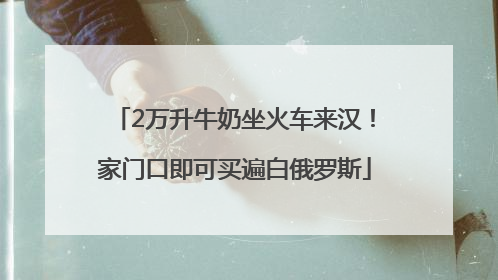 2万升牛奶坐火车来汉！家门口即可买遍白俄罗斯