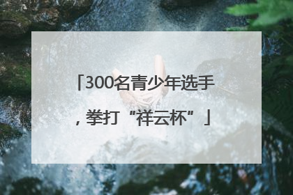 300名青少年选手，拳打“祥云杯”