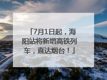 7月1日起，海阳站将新增高铁列车，直达烟台！