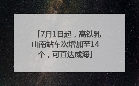 7月1日起，高铁乳山南站车次增加至14个，可直达威海