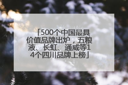 500个中国最具价值品牌出炉，五粮液、长虹、通威等14个四川品牌上榜
