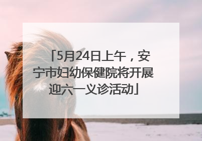 5月24日上午，安宁市妇幼保健院将开展迎六一义诊活动