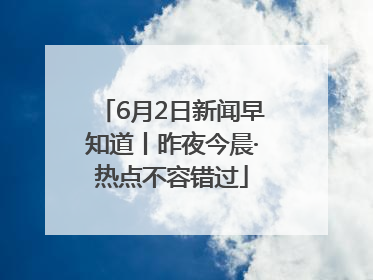 6月2日新闻早知道丨昨夜今晨·热点不容错过