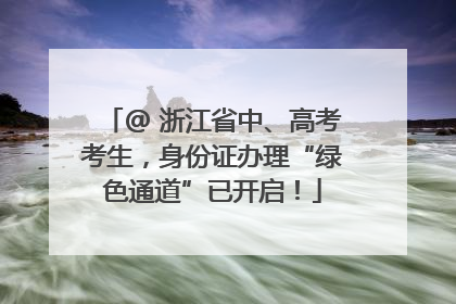 @ 浙江省中、高考考生，身份证办理“绿色通道”已开启！