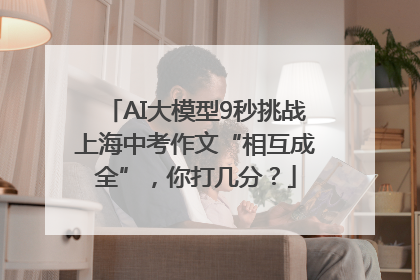 AI大模型9秒挑战上海中考作文“相互成全”，你打几分？