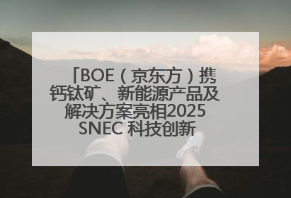 BOE（京东方）携钙钛矿、新能源产品及解决方案亮相2025 SNEC 科技创新赋能行业绿色发展