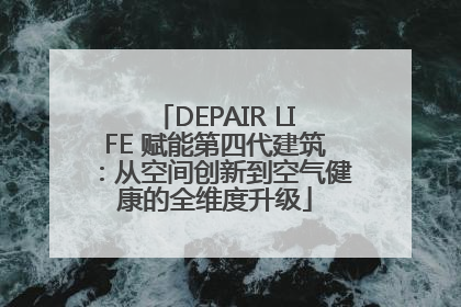 DEPAIR LIFE 赋能第四代建筑：从空间创新到空气健康的全维度升级