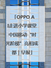 OPPO AI走进小学课堂 中国移动“时光阶梯”亮相成都｜早报