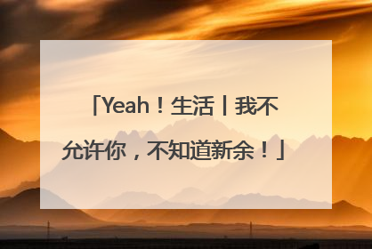 Yeah！生活丨我不允许你，不知道新余！